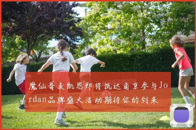 魔仙哥麦凯恩即将抵达南京参与Jordan品牌盛大活动期待你的到来