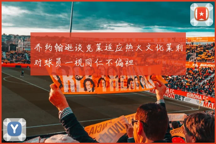 乔约翰逊谈克莱适应热火文化莱利对球员一视同仁不偏袒