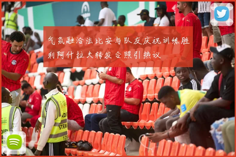 气氛融洽法比安与队友庆祝训练胜利阿什拉夫转发合照引热议