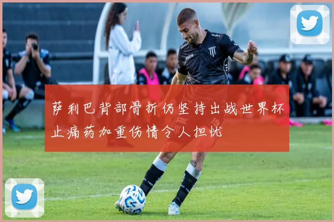 萨利巴背部骨折仍坚持出战世界杯止痛药加重伤情令人担忧