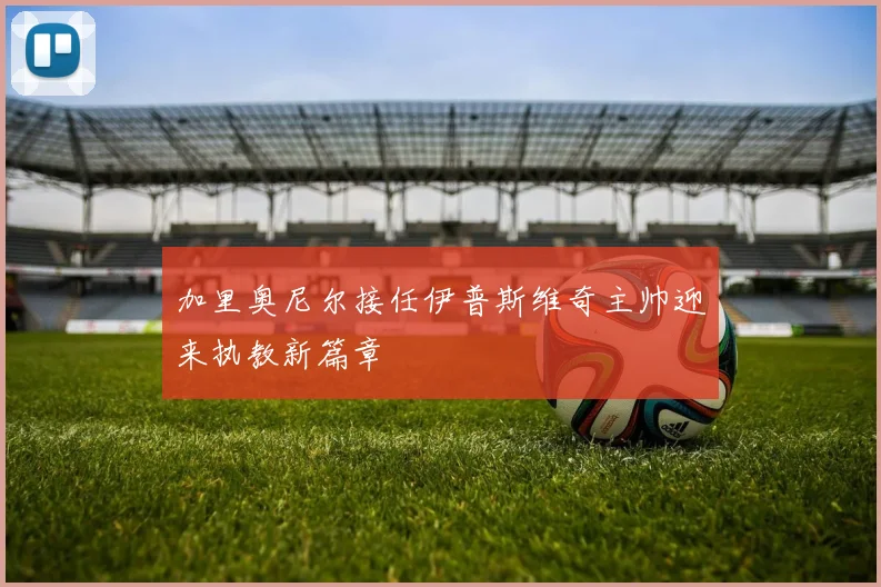 加里奥尼尔接任伊普斯维奇主帅迎来执教新篇章