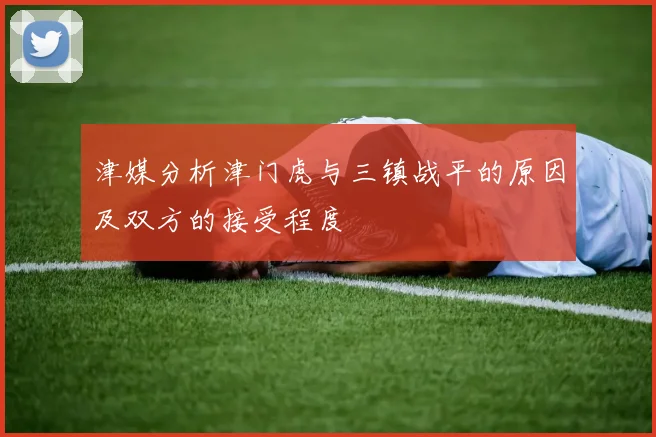 津媒分析津门虎与三镇战平的原因及双方的接受程度