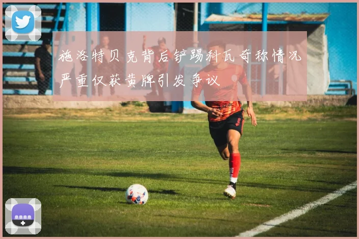 施洛特贝克背后铲踢科瓦奇称情况严重仅获黄牌引发争议