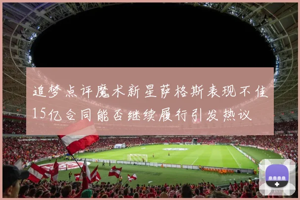 追梦点评魔术新星萨格斯表现不佳15亿合同能否继续履行引发热议