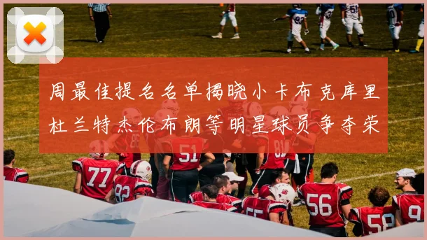 周最佳提名名单揭晓小卡布克库里杜兰特杰伦布朗等明星球员争夺荣誉