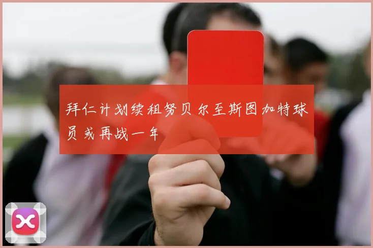 拜仁计划续租努贝尔至斯图加特球员或再战一年