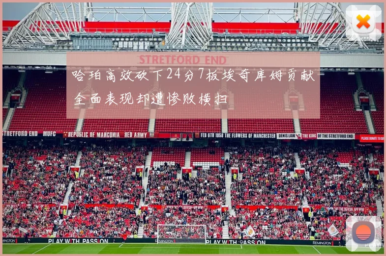 哈珀高效砍下24分7板埃奇库姆贡献全面表现却遭惨败横扫