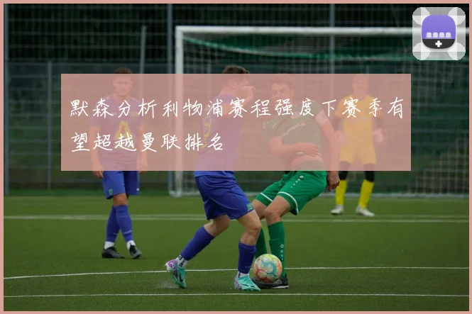 默森分析利物浦赛程强度下赛季有望超越曼联排名