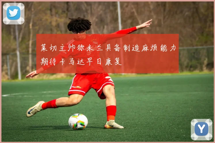 莱切主帅称米兰具备制造麻烦能力期待卡马达早日康复