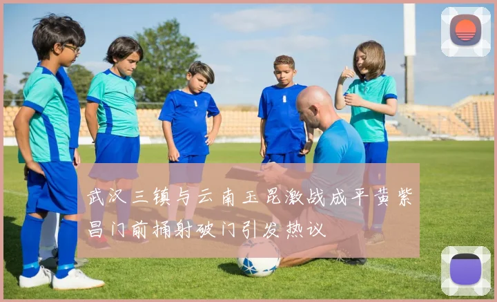 武汉三镇与云南玉昆激战成平黄紫昌门前捅射破门引发热议
