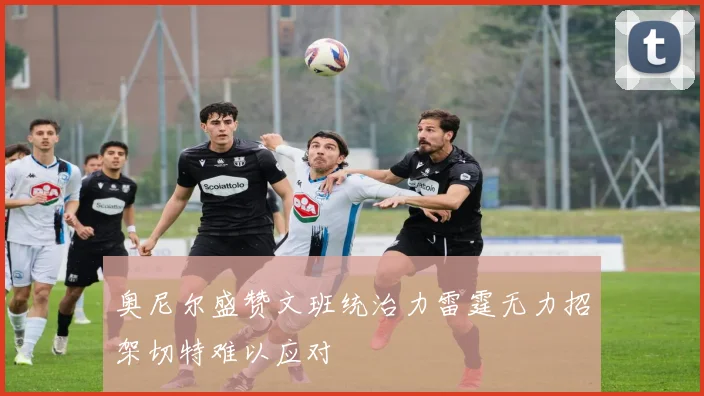 奥尼尔盛赞文班统治力雷霆无力招架切特难以应对