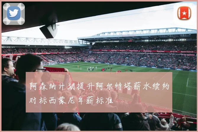 阿森纳计划提升阿尔特塔薪水续约对标西蒙尼年薪标准