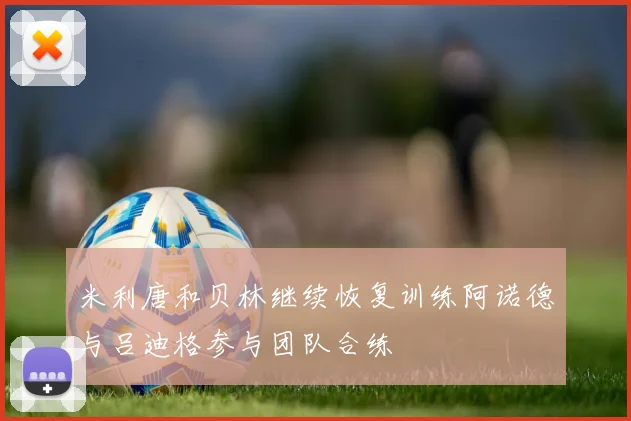 米利唐和贝林继续恢复训练阿诺德与吕迪格参与团队合练